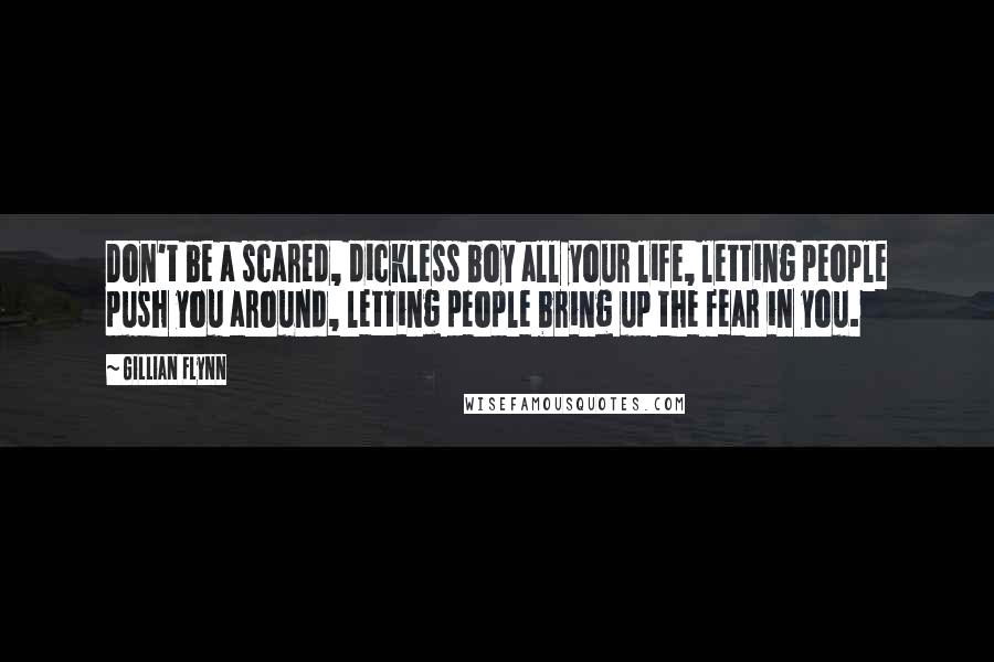 Gillian Flynn Quotes: Don't be a scared, dickless boy all your life, letting people push you around, letting people bring up the fear in you.