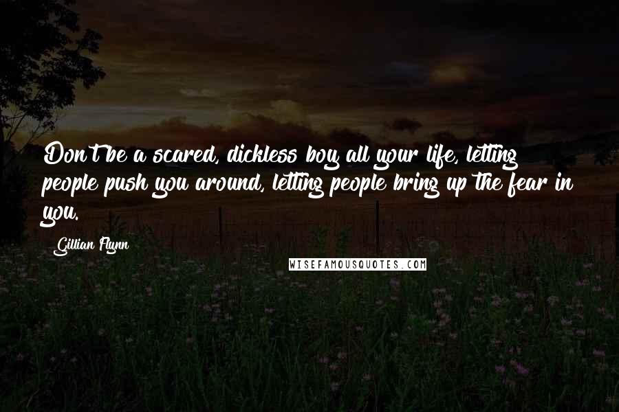 Gillian Flynn Quotes: Don't be a scared, dickless boy all your life, letting people push you around, letting people bring up the fear in you.