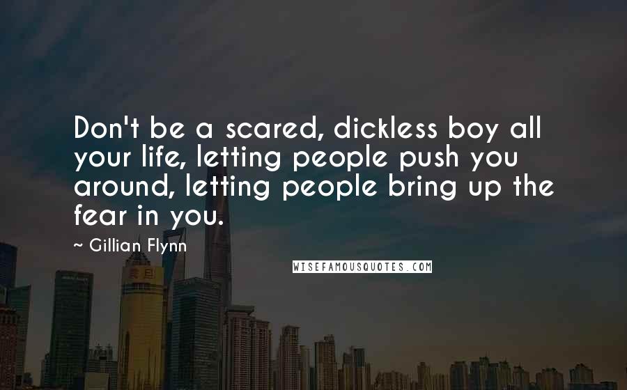 Gillian Flynn Quotes: Don't be a scared, dickless boy all your life, letting people push you around, letting people bring up the fear in you.