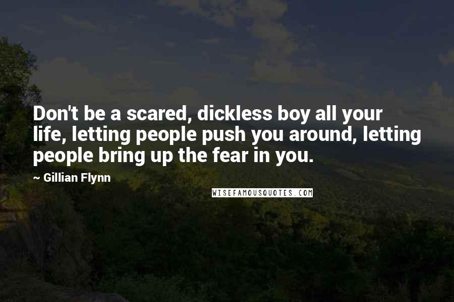 Gillian Flynn Quotes: Don't be a scared, dickless boy all your life, letting people push you around, letting people bring up the fear in you.