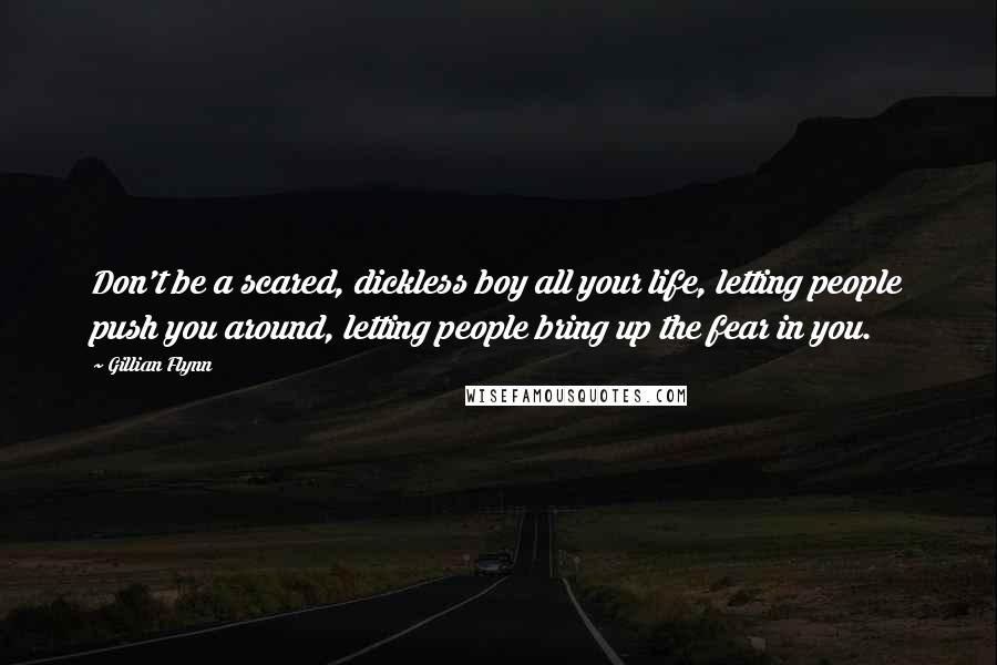 Gillian Flynn Quotes: Don't be a scared, dickless boy all your life, letting people push you around, letting people bring up the fear in you.