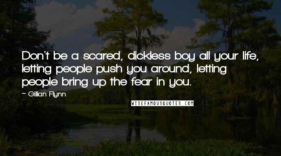 Gillian Flynn Quotes: Don't be a scared, dickless boy all your life, letting people push you around, letting people bring up the fear in you.