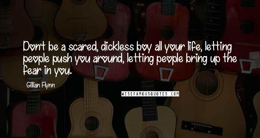 Gillian Flynn Quotes: Don't be a scared, dickless boy all your life, letting people push you around, letting people bring up the fear in you.