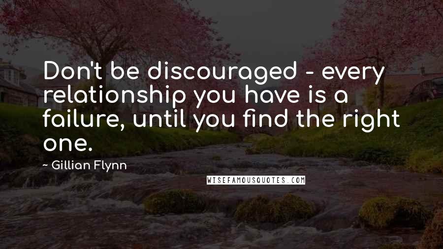 Gillian Flynn Quotes: Don't be discouraged - every relationship you have is a failure, until you find the right one.