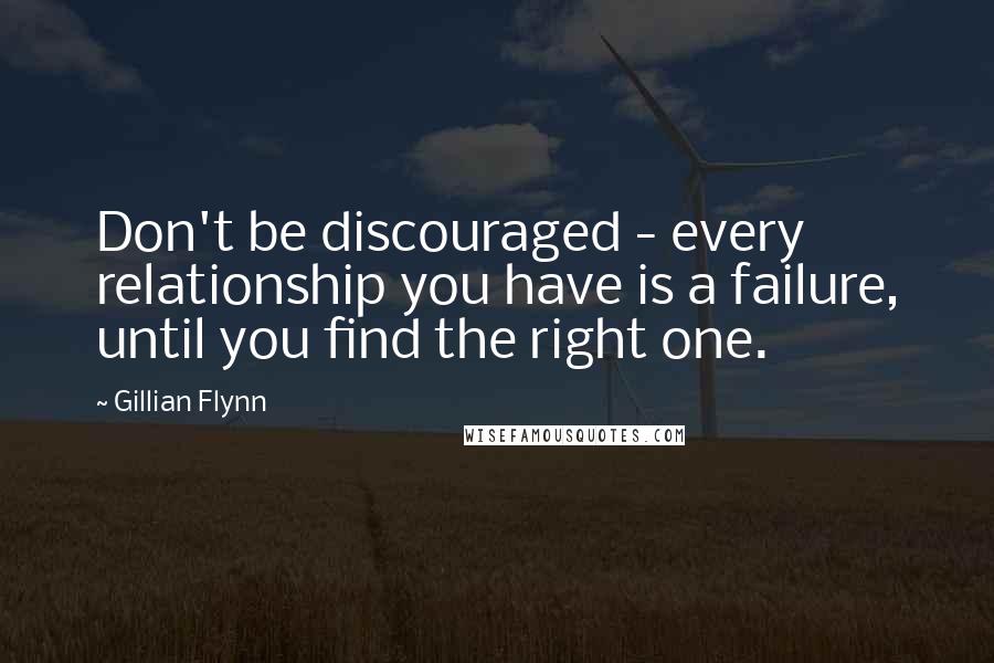 Gillian Flynn Quotes: Don't be discouraged - every relationship you have is a failure, until you find the right one.