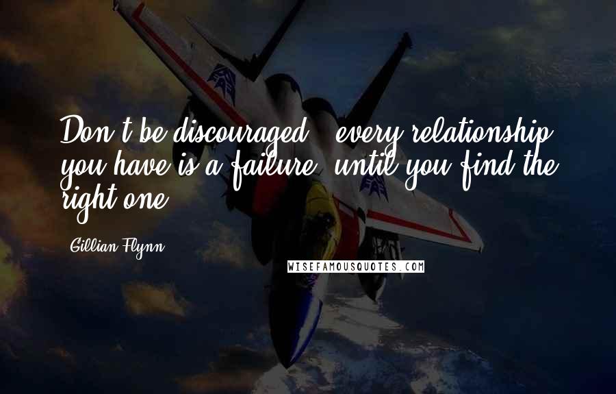 Gillian Flynn Quotes: Don't be discouraged - every relationship you have is a failure, until you find the right one.