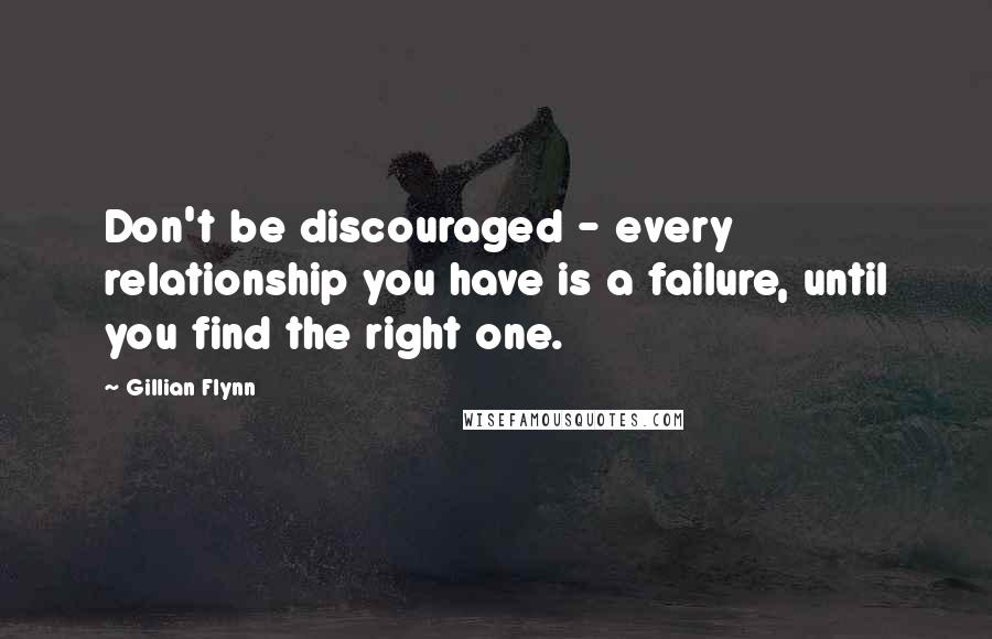 Gillian Flynn Quotes: Don't be discouraged - every relationship you have is a failure, until you find the right one.