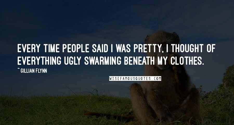 Gillian Flynn Quotes: Every time people said I was pretty, I thought of everything ugly swarming beneath my clothes.