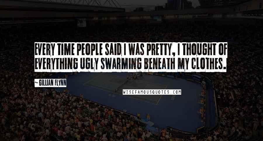 Gillian Flynn Quotes: Every time people said I was pretty, I thought of everything ugly swarming beneath my clothes.