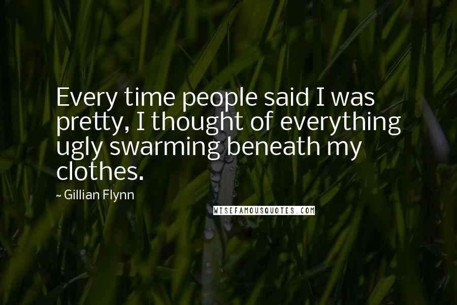 Gillian Flynn Quotes: Every time people said I was pretty, I thought of everything ugly swarming beneath my clothes.