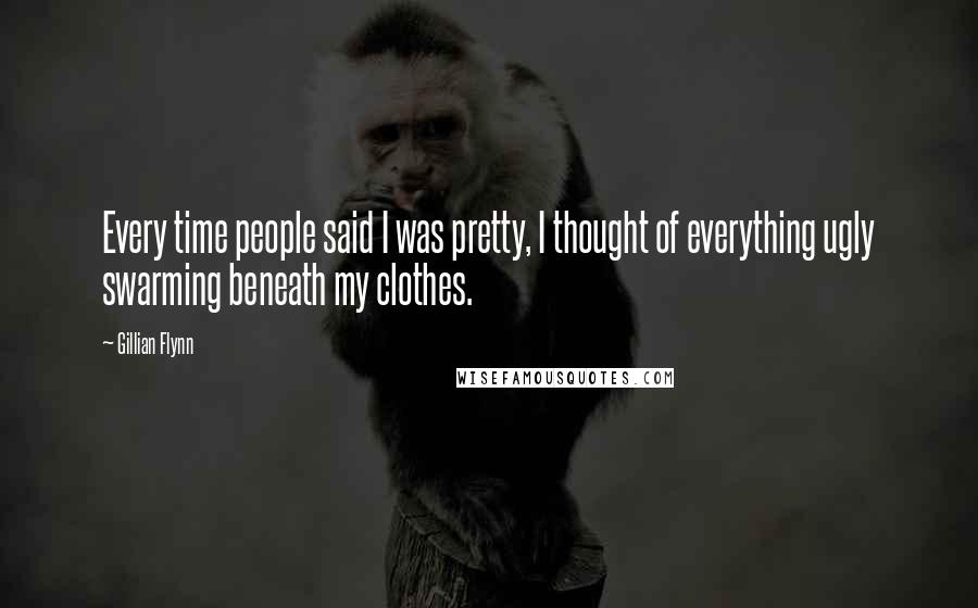 Gillian Flynn Quotes: Every time people said I was pretty, I thought of everything ugly swarming beneath my clothes.