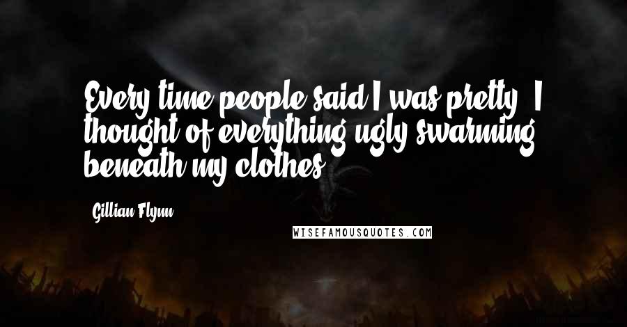 Gillian Flynn Quotes: Every time people said I was pretty, I thought of everything ugly swarming beneath my clothes.