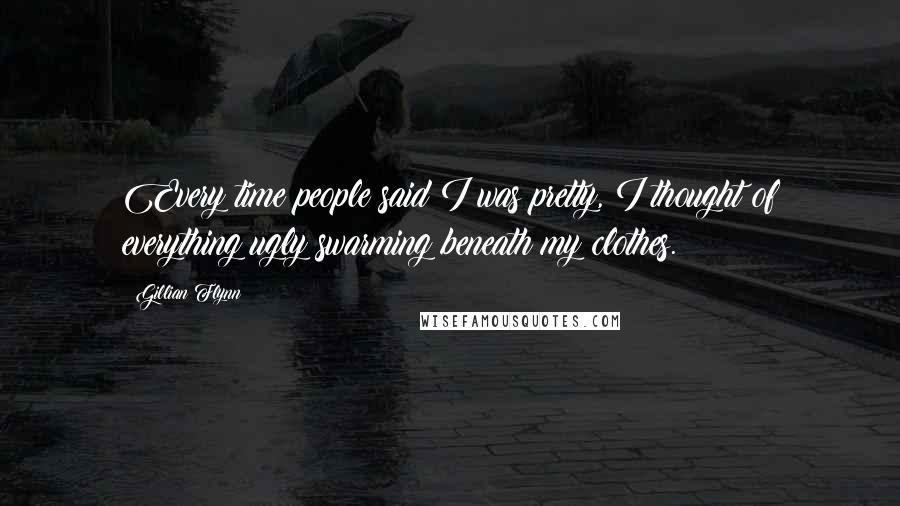 Gillian Flynn Quotes: Every time people said I was pretty, I thought of everything ugly swarming beneath my clothes.