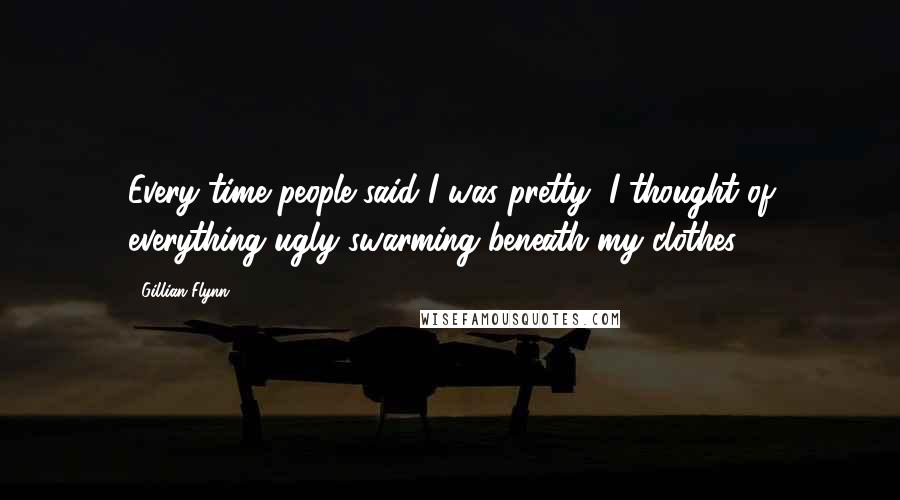 Gillian Flynn Quotes: Every time people said I was pretty, I thought of everything ugly swarming beneath my clothes.