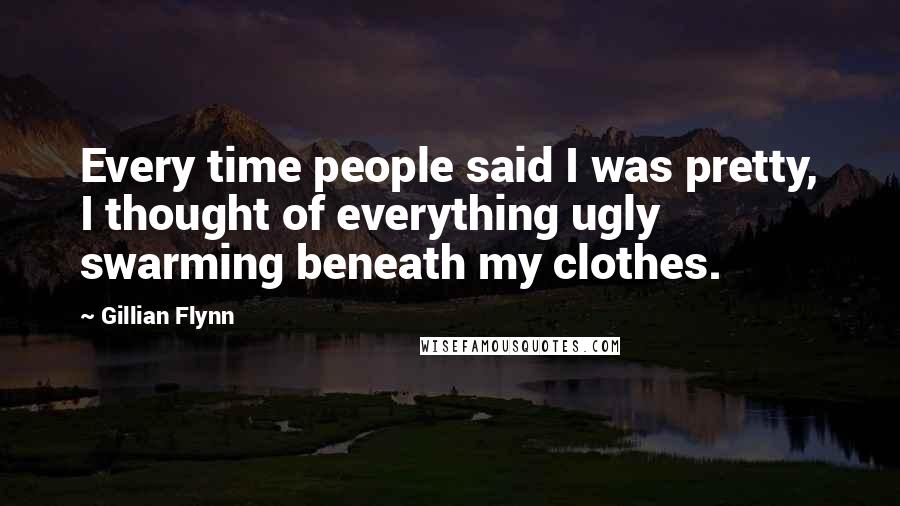 Gillian Flynn Quotes: Every time people said I was pretty, I thought of everything ugly swarming beneath my clothes.