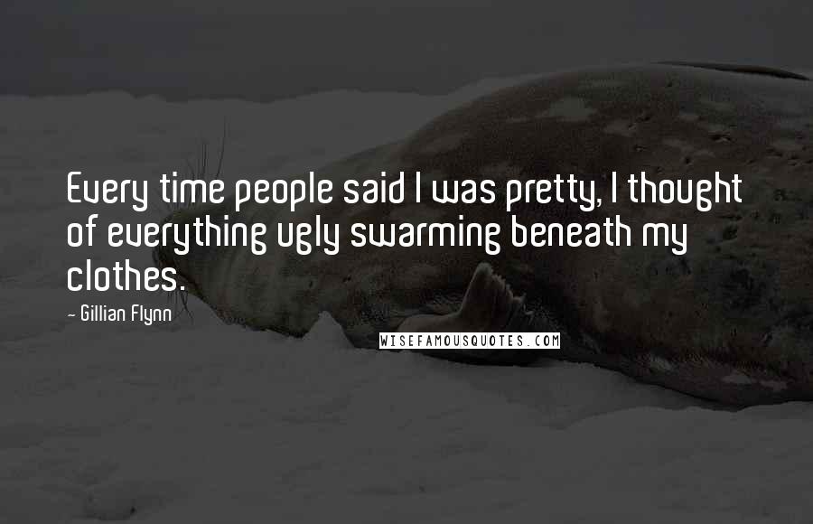 Gillian Flynn Quotes: Every time people said I was pretty, I thought of everything ugly swarming beneath my clothes.