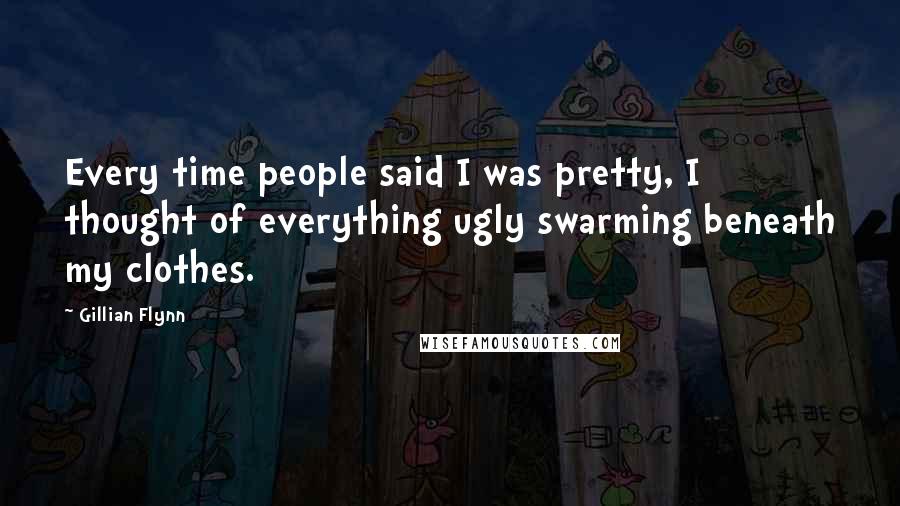 Gillian Flynn Quotes: Every time people said I was pretty, I thought of everything ugly swarming beneath my clothes.