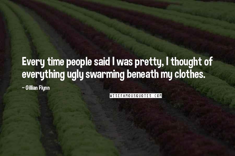 Gillian Flynn Quotes: Every time people said I was pretty, I thought of everything ugly swarming beneath my clothes.