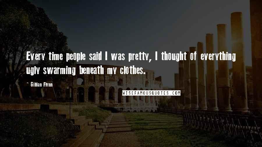 Gillian Flynn Quotes: Every time people said I was pretty, I thought of everything ugly swarming beneath my clothes.