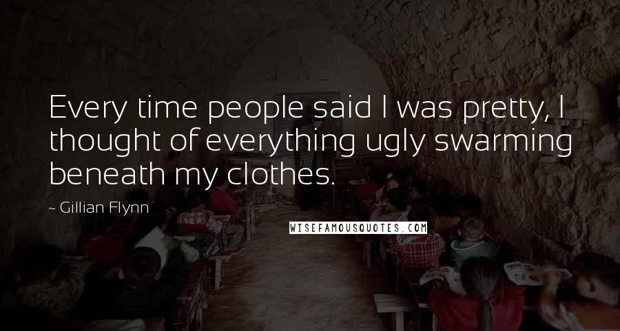 Gillian Flynn Quotes: Every time people said I was pretty, I thought of everything ugly swarming beneath my clothes.