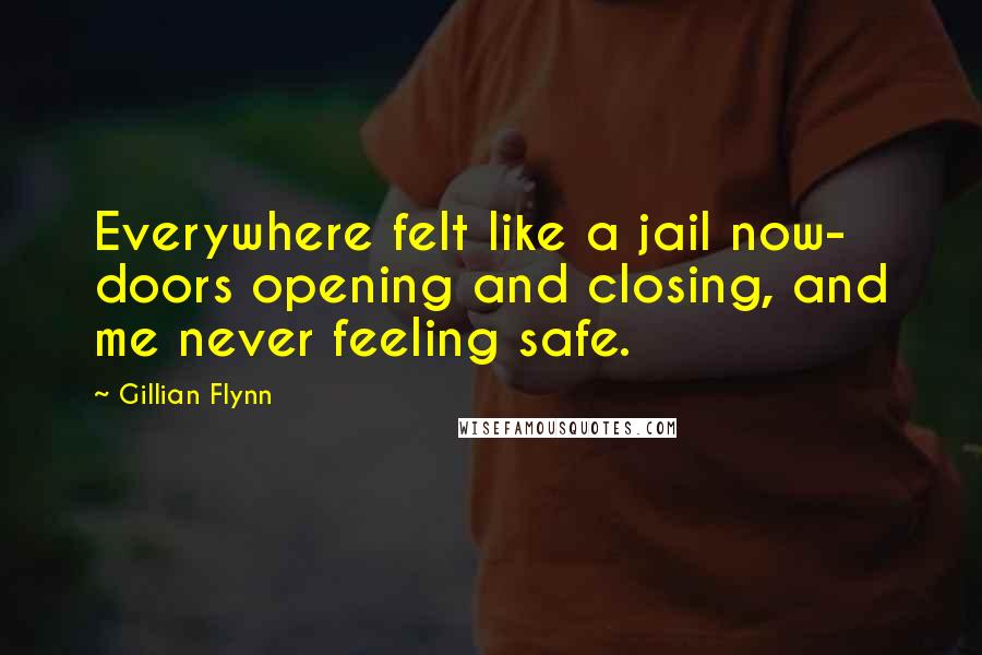 Gillian Flynn Quotes: Everywhere felt like a jail now- doors opening and closing, and me never feeling safe.