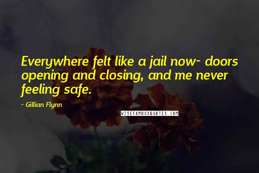 Gillian Flynn Quotes: Everywhere felt like a jail now- doors opening and closing, and me never feeling safe.