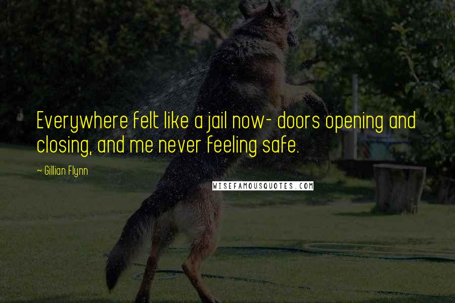 Gillian Flynn Quotes: Everywhere felt like a jail now- doors opening and closing, and me never feeling safe.