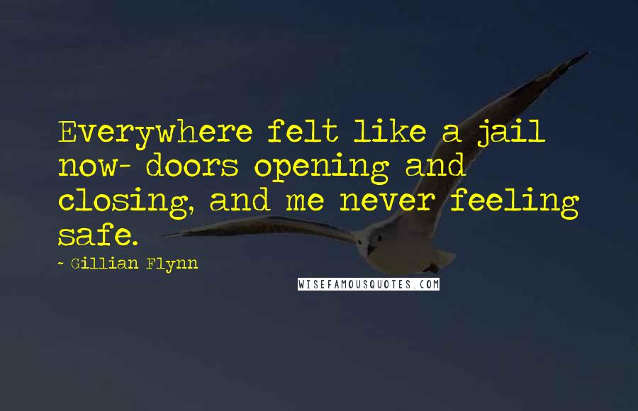Gillian Flynn Quotes: Everywhere felt like a jail now- doors opening and closing, and me never feeling safe.