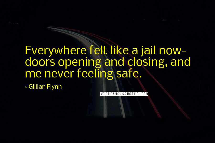 Gillian Flynn Quotes: Everywhere felt like a jail now- doors opening and closing, and me never feeling safe.