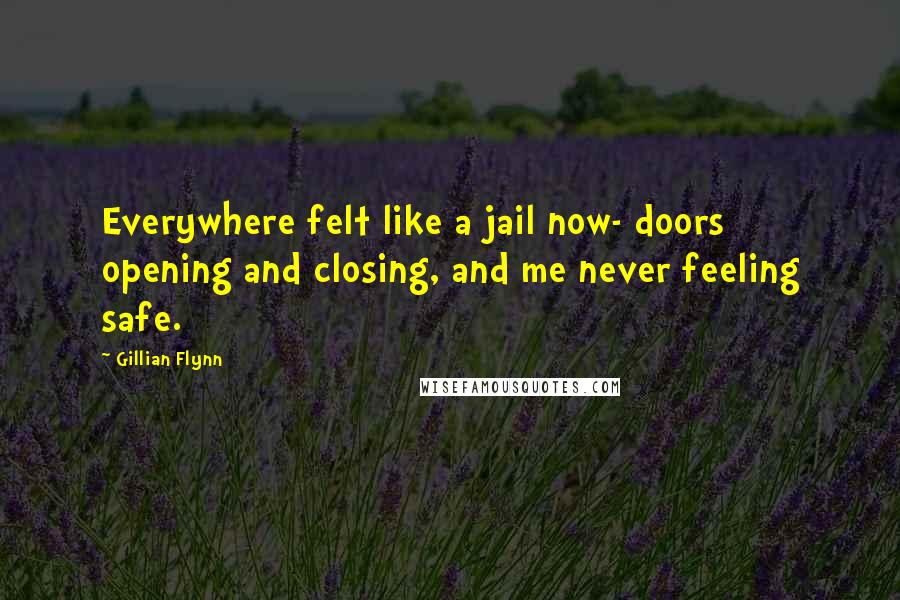 Gillian Flynn Quotes: Everywhere felt like a jail now- doors opening and closing, and me never feeling safe.