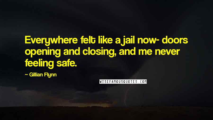 Gillian Flynn Quotes: Everywhere felt like a jail now- doors opening and closing, and me never feeling safe.