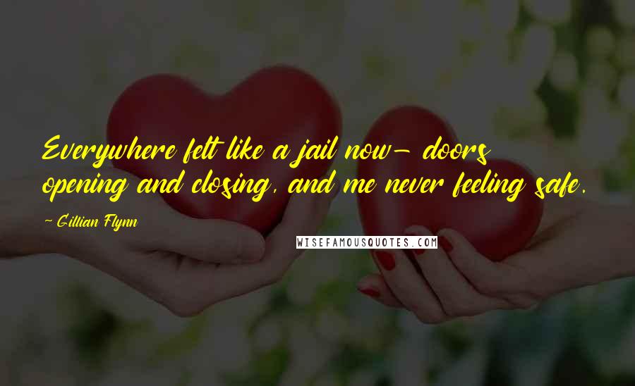 Gillian Flynn Quotes: Everywhere felt like a jail now- doors opening and closing, and me never feeling safe.