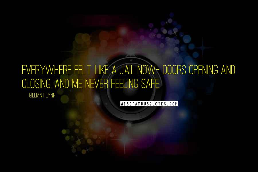 Gillian Flynn Quotes: Everywhere felt like a jail now- doors opening and closing, and me never feeling safe.