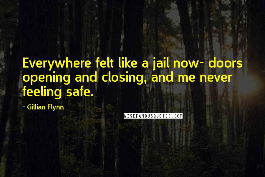 Gillian Flynn Quotes: Everywhere felt like a jail now- doors opening and closing, and me never feeling safe.