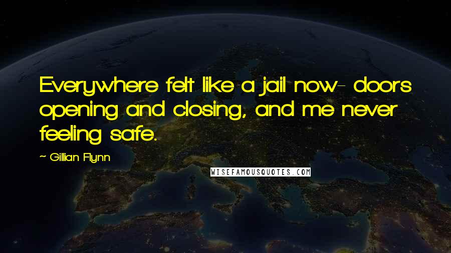 Gillian Flynn Quotes: Everywhere felt like a jail now- doors opening and closing, and me never feeling safe.