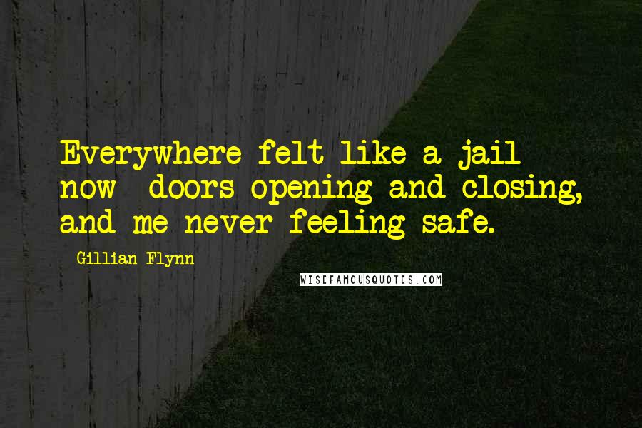 Gillian Flynn Quotes: Everywhere felt like a jail now- doors opening and closing, and me never feeling safe.