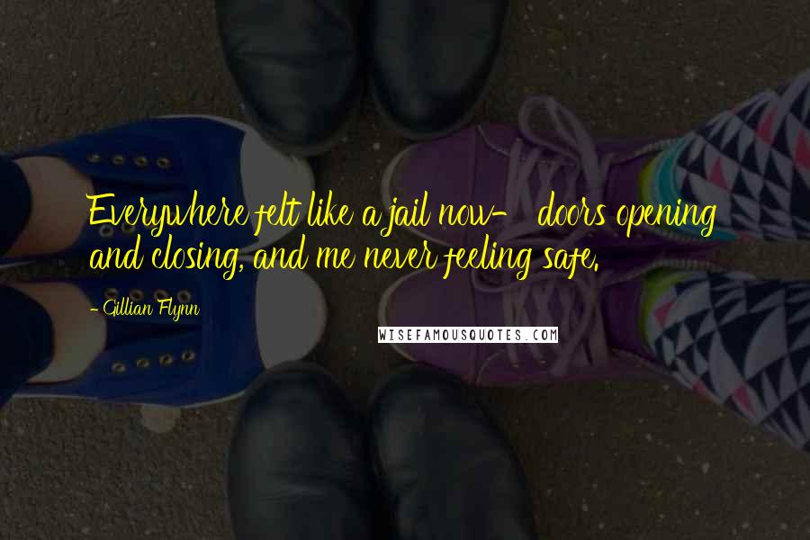 Gillian Flynn Quotes: Everywhere felt like a jail now- doors opening and closing, and me never feeling safe.