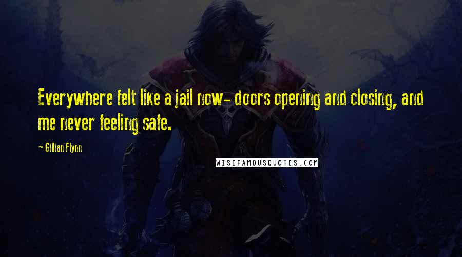 Gillian Flynn Quotes: Everywhere felt like a jail now- doors opening and closing, and me never feeling safe.