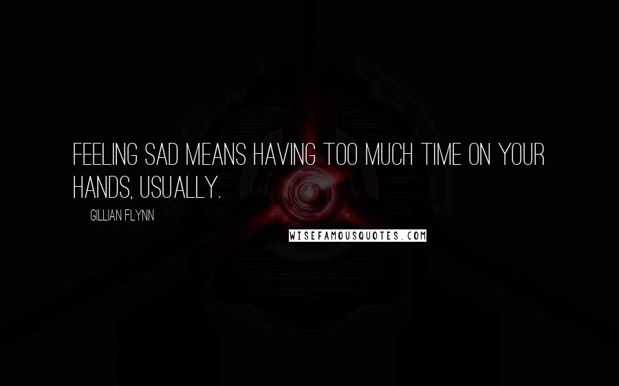 Gillian Flynn Quotes: Feeling sad means having too much time on your hands, usually.