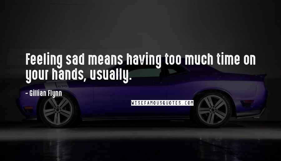 Gillian Flynn Quotes: Feeling sad means having too much time on your hands, usually.