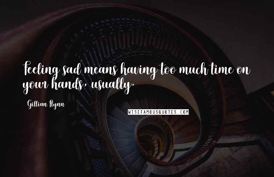 Gillian Flynn Quotes: Feeling sad means having too much time on your hands, usually.