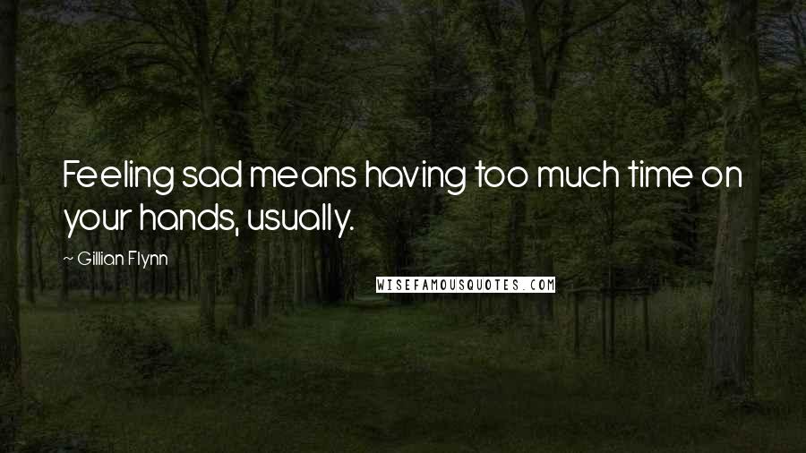 Gillian Flynn Quotes: Feeling sad means having too much time on your hands, usually.