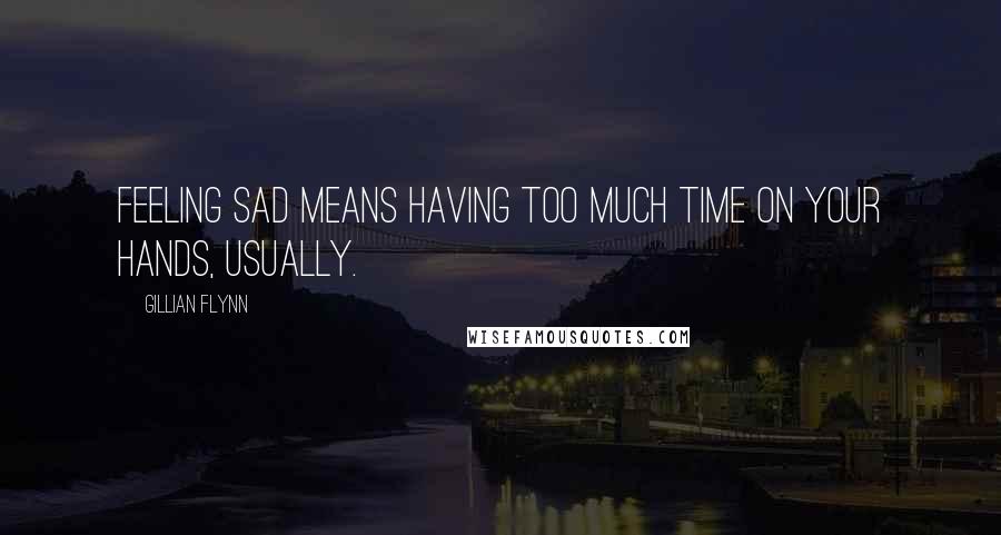 Gillian Flynn Quotes: Feeling sad means having too much time on your hands, usually.