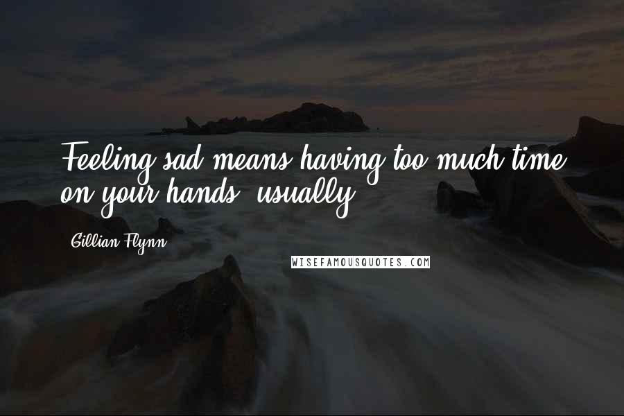 Gillian Flynn Quotes: Feeling sad means having too much time on your hands, usually.
