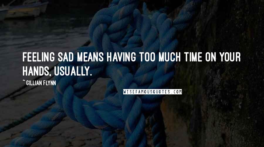 Gillian Flynn Quotes: Feeling sad means having too much time on your hands, usually.
