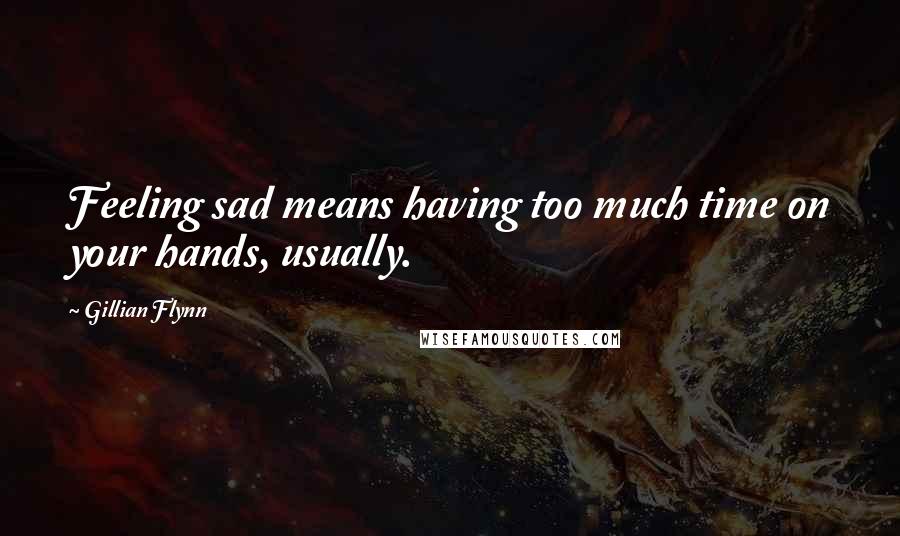Gillian Flynn Quotes: Feeling sad means having too much time on your hands, usually.