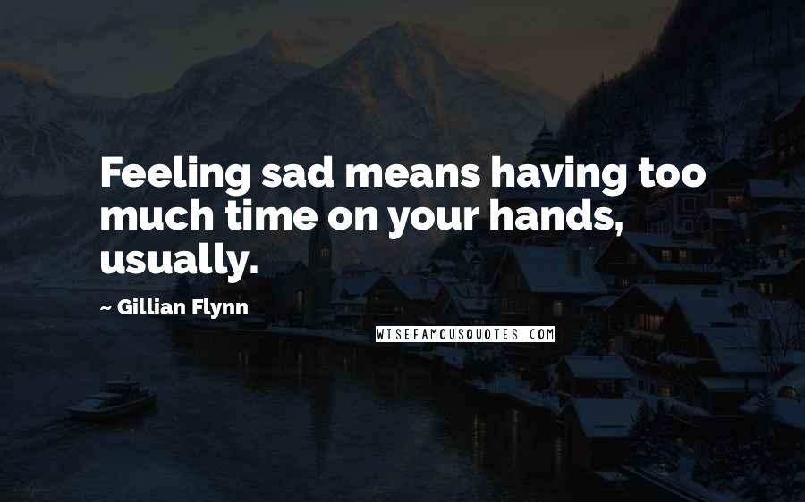 Gillian Flynn Quotes: Feeling sad means having too much time on your hands, usually.