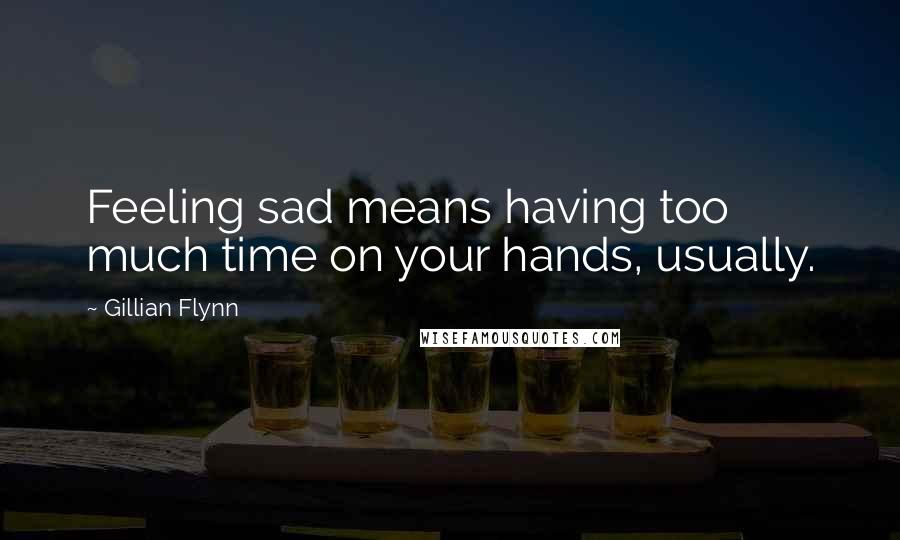 Gillian Flynn Quotes: Feeling sad means having too much time on your hands, usually.
