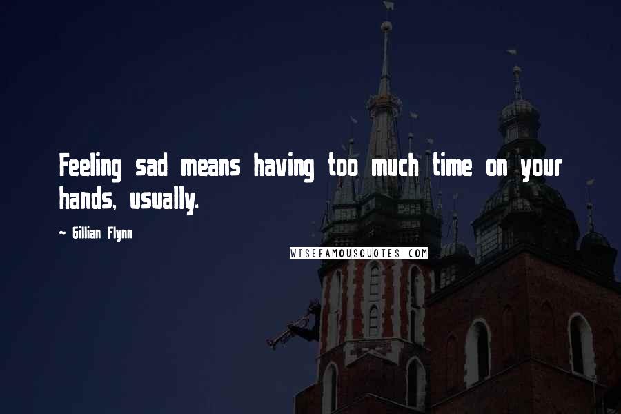 Gillian Flynn Quotes: Feeling sad means having too much time on your hands, usually.