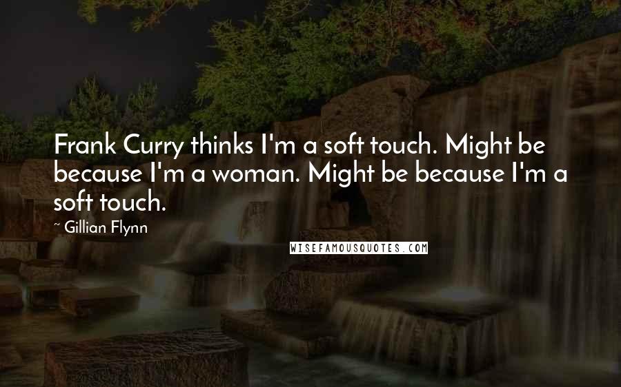 Gillian Flynn Quotes: Frank Curry thinks I'm a soft touch. Might be because I'm a woman. Might be because I'm a soft touch.